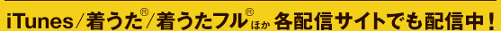 iTunes/着うた®/着うたフル®ほか各配信サイトでも配信中！