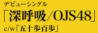 デビューシングル「深呼吸/OJS48」 c/w「五十歩百歩」